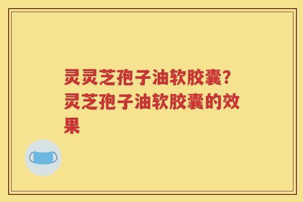 灵灵芝孢子油软胶囊？灵芝孢子油软胶囊的效果
