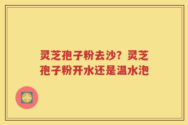 灵芝孢子粉去沙？灵芝孢子粉开水还是温水泡