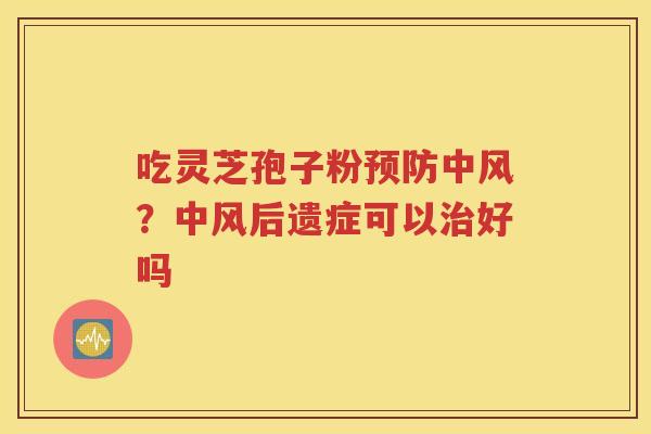 吃灵芝孢子粉预防中风？中风后遗症可以治好吗
