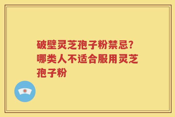 破壁灵芝孢子粉禁忌？哪类人不适合服用灵芝孢子粉