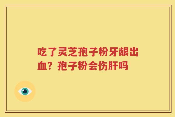吃了灵芝孢子粉牙龈出血？孢子粉会伤肝吗