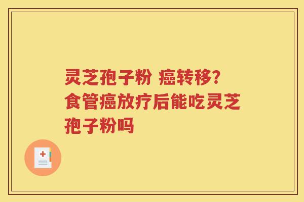 灵芝孢子粉 癌转移？食管癌放疗后能吃灵芝孢子粉吗