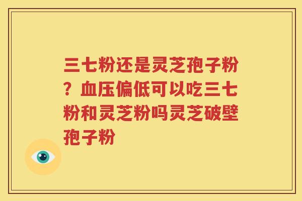 三七粉还是灵芝孢子粉？血压偏低可以吃三七粉和灵芝粉吗灵芝破壁孢子粉