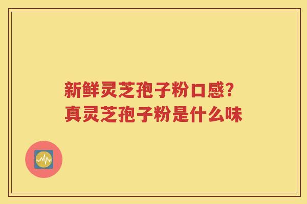 新鲜灵芝孢子粉口感？真灵芝孢子粉是什么味