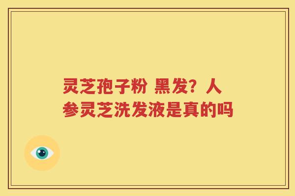 灵芝孢子粉 黑发？人参灵芝洗发液是真的吗