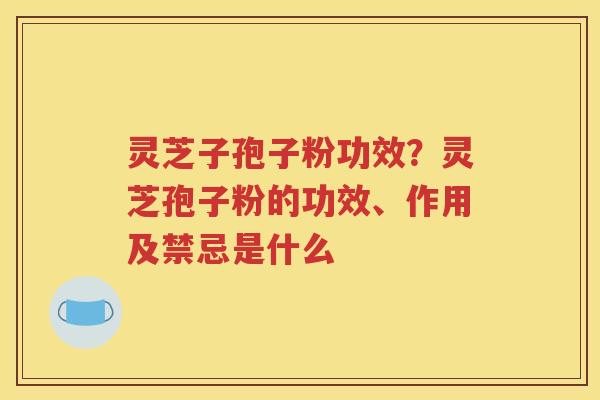 灵芝子孢子粉功效？灵芝孢子粉的功效、作用及禁忌是什么