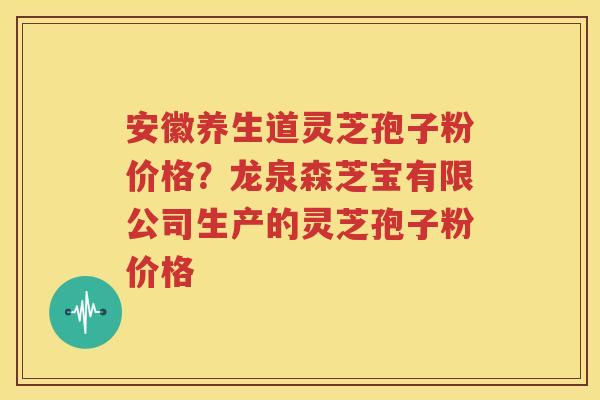 安徽养生道灵芝孢子粉价格？龙泉森芝宝有限公司生产的灵芝孢子粉价格