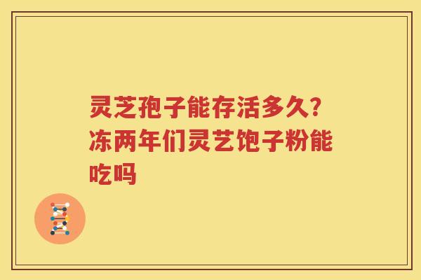 灵芝孢子能存活多久？冻两年们灵艺饱子粉能吃吗