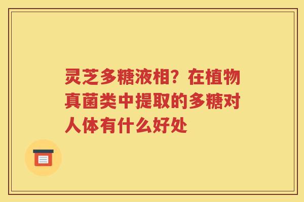 灵芝多糖液相？在植物真菌类中提取的多糖对人体有什么好处