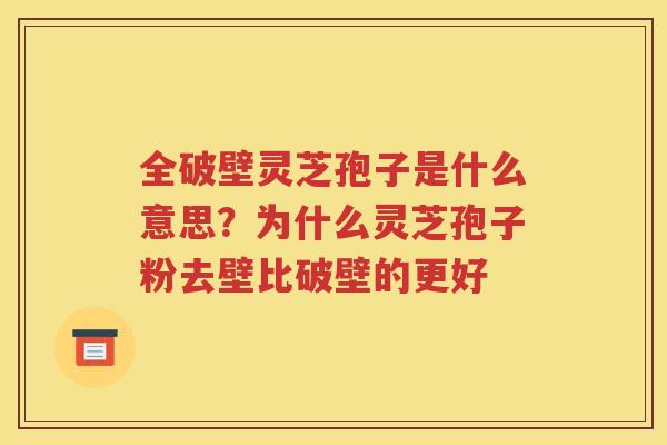 全破壁灵芝孢子是什么意思？为什么灵芝孢子粉去壁比破壁的更好