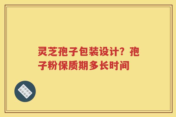 灵芝孢子包装设计？孢子粉保质期多长时间