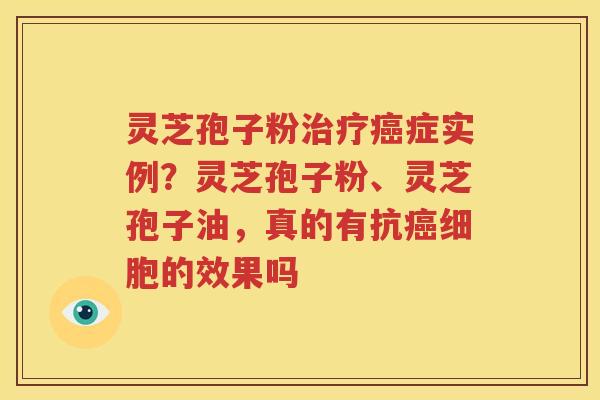 灵芝孢子粉治疗癌症实例？灵芝孢子粉、灵芝孢子油，真的有抗癌细胞的效果吗