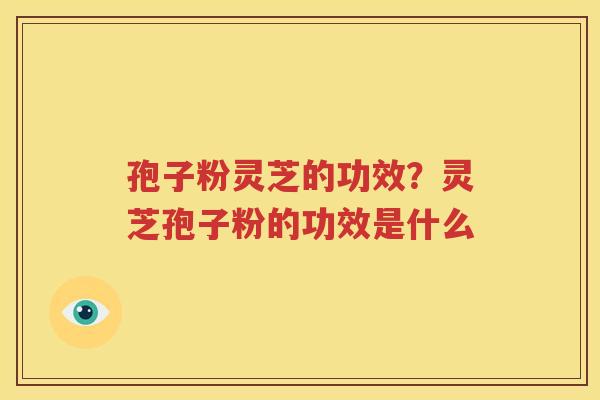 孢子粉灵芝的功效？灵芝孢子粉的功效是什么