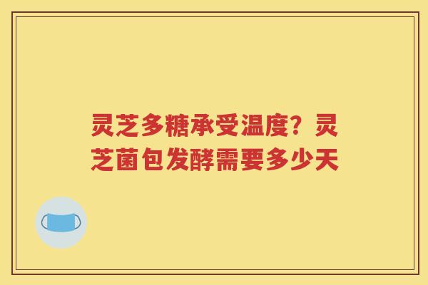 灵芝多糖承受温度？灵芝菌包发酵需要多少天