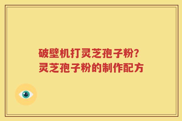 破壁机打灵芝孢子粉？灵芝孢子粉的制作配方