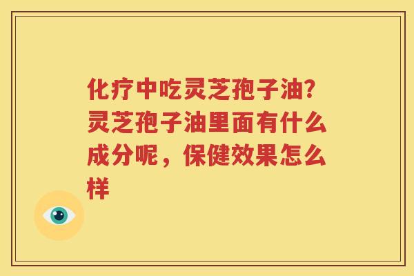 化疗中吃灵芝孢子油？灵芝孢子油里面有什么成分呢，保健效果怎么样