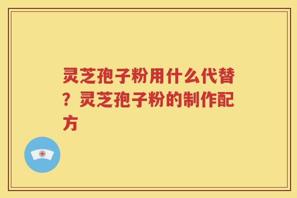 灵芝孢子粉用什么代替？灵芝孢子粉的制作配方