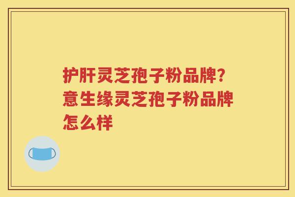 护肝灵芝孢子粉品牌？意生缘灵芝孢子粉品牌怎么样