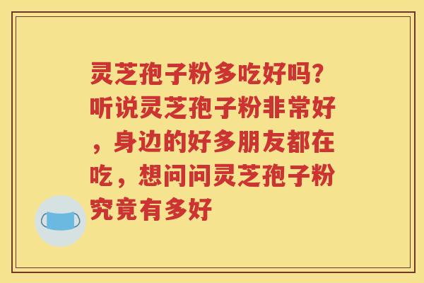 灵芝孢子粉多吃好吗？听说灵芝孢子粉非常好，身边的好多朋友都在吃，想问问灵芝孢子粉究竟有多好
