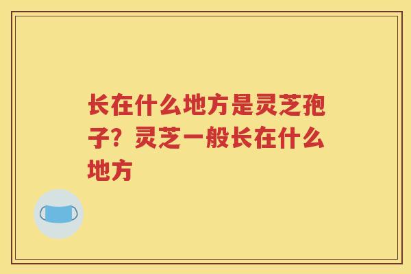 长在什么地方是灵芝孢子？灵芝一般长在什么地方