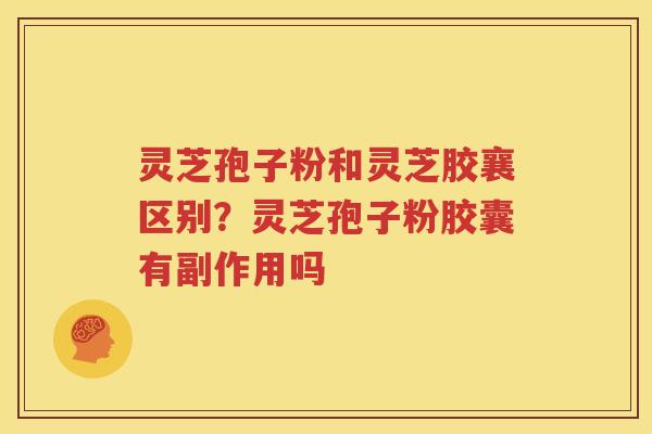 灵芝孢子粉和灵芝胶襄区别？灵芝孢子粉胶囊有副作用吗
