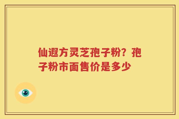 仙遐方灵芝孢子粉？孢子粉市面售价是多少
