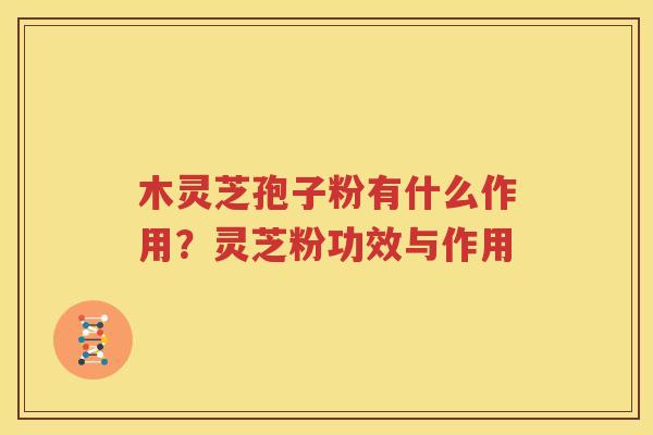 木灵芝孢子粉有什么作用？灵芝粉功效与作用