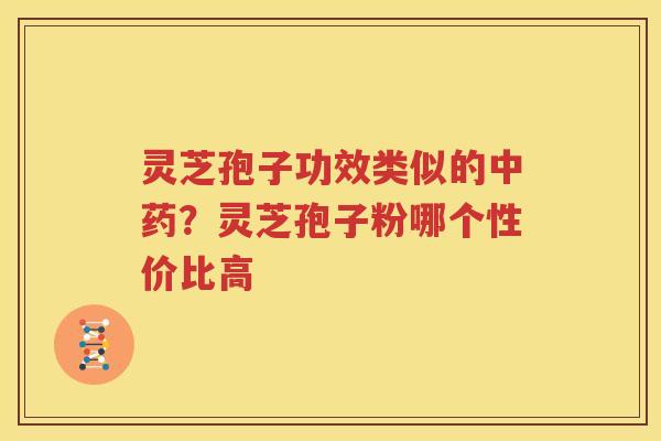 灵芝孢子功效类似的中药？灵芝孢子粉哪个性价比高
