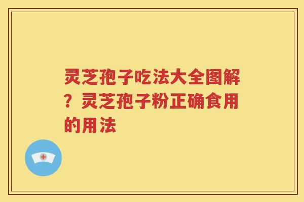 灵芝孢子吃法大全图解？灵芝孢子粉正确食用的用法