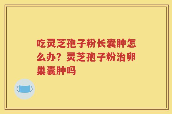 吃灵芝孢子粉长囊肿怎么办？灵芝孢子粉治卵巢囊肿吗