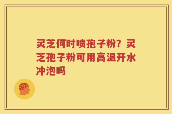 灵芝何时喷孢子粉？灵芝孢子粉可用高温开水冲泡吗