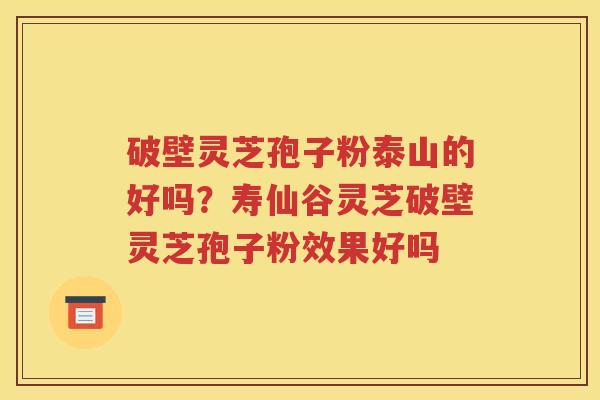 破壁灵芝孢子粉泰山的好吗？寿仙谷灵芝破壁灵芝孢子粉效果好吗