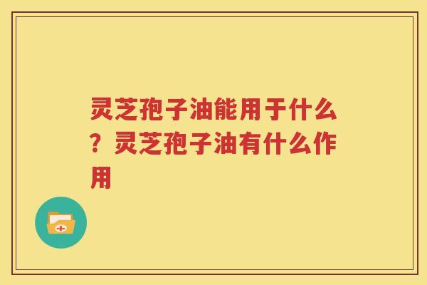 灵芝孢子油能用于什么？灵芝孢子油有什么作用