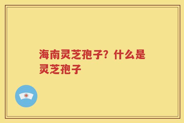 海南灵芝孢子？什么是灵芝孢子