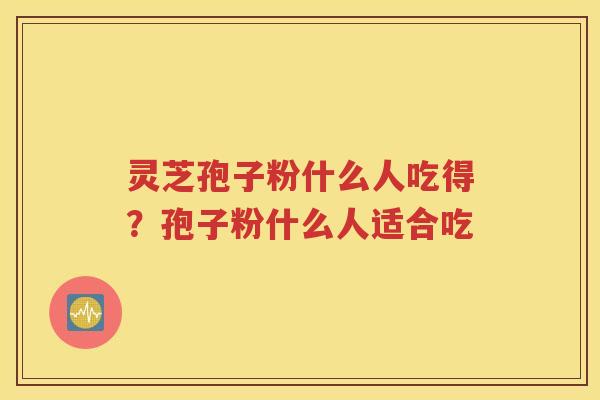 灵芝孢子粉什么人吃得？孢子粉什么人适合吃