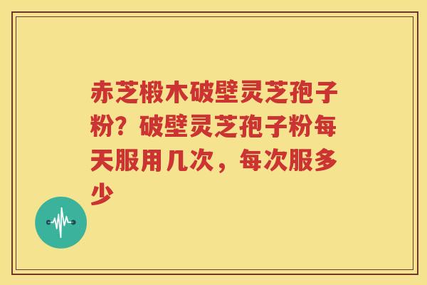 赤芝椴木破壁灵芝孢子粉？破壁灵芝孢子粉每天服用几次，每次服多少