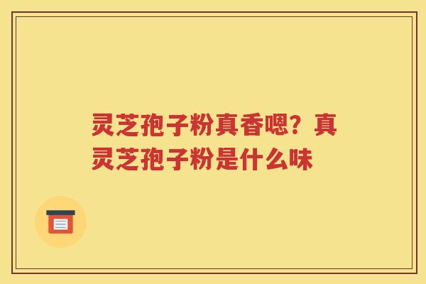 灵芝孢子粉真香嗯？真灵芝孢子粉是什么味