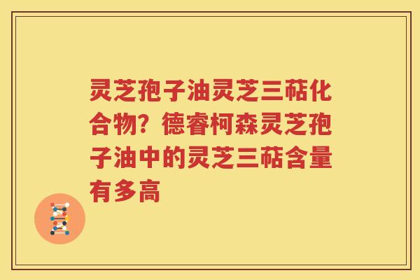 灵芝孢子油灵芝三萜化合物？德睿柯森灵芝孢子油中的灵芝三萜含量有多高