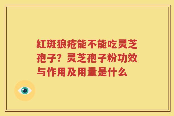 红斑狼疮能不能吃灵芝孢子？灵芝孢子粉功效与作用及用量是什么