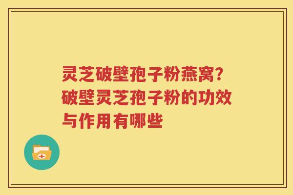 灵芝破壁孢子粉燕窝？破壁灵芝孢子粉的功效与作用有哪些