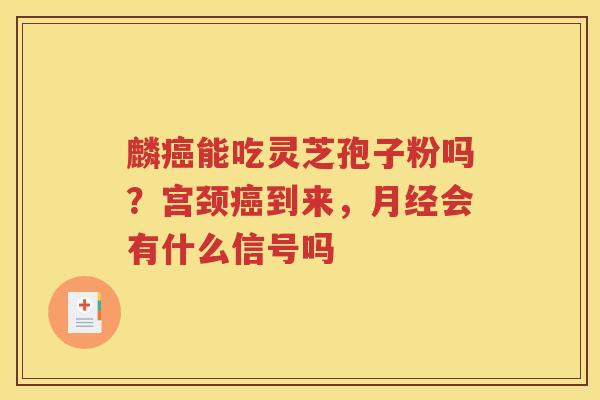 麟癌能吃灵芝孢子粉吗？宫颈癌到来，月经会有什么信号吗
