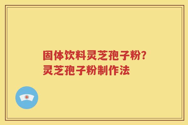 固体饮料灵芝孢子粉？灵芝孢子粉制作法