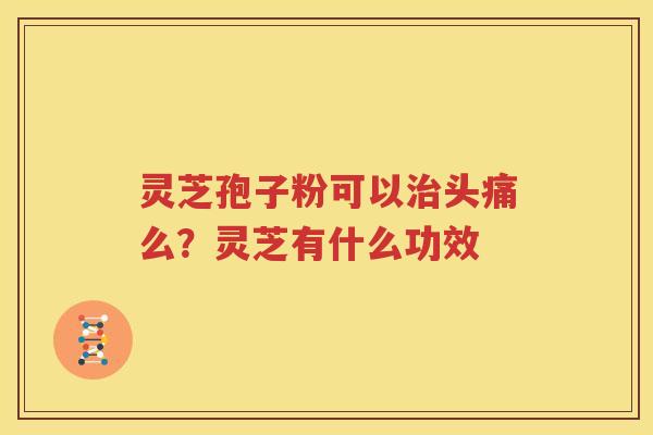 灵芝孢子粉可以治头痛么？灵芝有什么功效