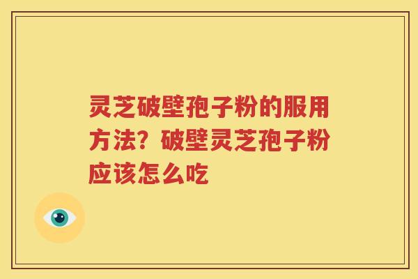 灵芝破壁孢子粉的服用方法？破壁灵芝孢子粉应该怎么吃