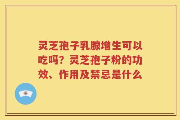 灵芝孢子乳腺增生可以吃吗？灵芝孢子粉的功效、作用及禁忌是什么