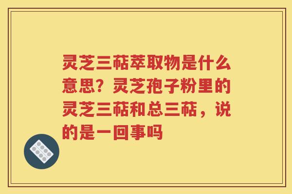 灵芝三萜萃取物是什么意思？灵芝孢子粉里的灵芝三萜和总三萜，说的是一回事吗