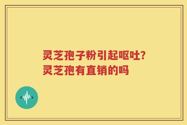 灵芝孢子粉引起呕吐？灵芝孢有直销的吗