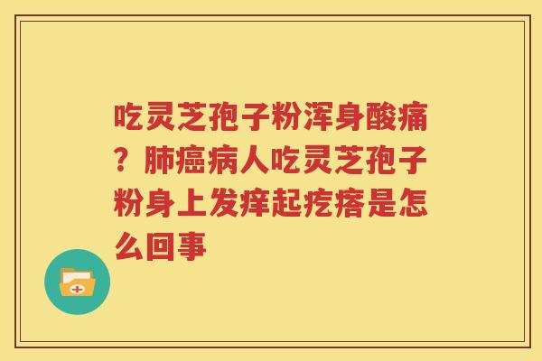 吃灵芝孢子粉浑身酸痛？肺癌病人吃灵芝孢子粉身上发痒起疙瘩是怎么回事