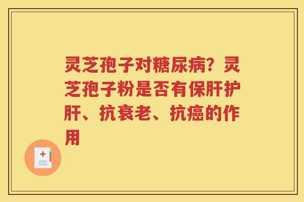 灵芝孢子对糖尿病？灵芝孢子粉是否有保肝护肝、抗衰老、抗癌的作用