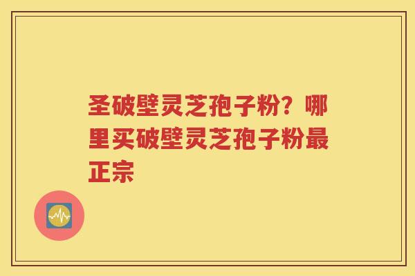 圣破壁灵芝孢子粉？哪里买破壁灵芝孢子粉最正宗